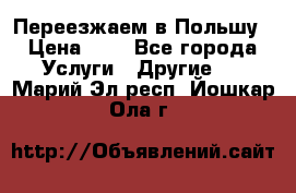 Переезжаем в Польшу › Цена ­ 1 - Все города Услуги » Другие   . Марий Эл респ.,Йошкар-Ола г.